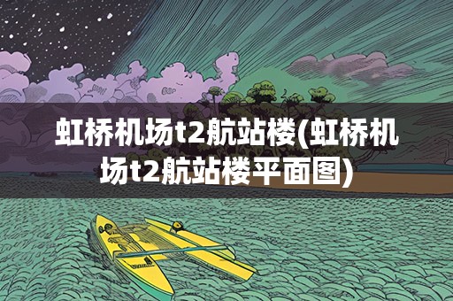虹桥机场t2航站楼(虹桥机场t2航站楼平