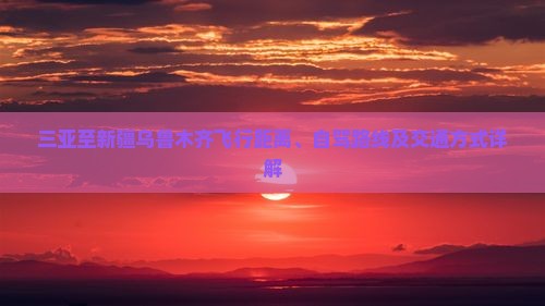 三亚至新疆乌鲁木齐飞行距离、自驾路线及交通方式详解(图1)