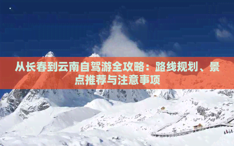 从长春到云南自驾游全攻略：路线规划、景点推荐与注意事项(图1)
